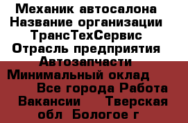 Механик автосалона › Название организации ­ ТрансТехСервис › Отрасль предприятия ­ Автозапчасти › Минимальный оклад ­ 20 000 - Все города Работа » Вакансии   . Тверская обл.,Бологое г.